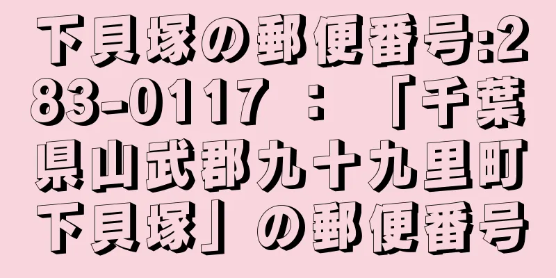 下貝塚の郵便番号:283-0117 ： 「千葉県山武郡九十九里町下貝塚」の郵便番号