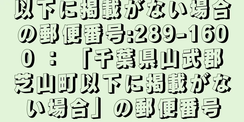 以下に掲載がない場合の郵便番号:289-1600 ： 「千葉県山武郡芝山町以下に掲載がない場合」の郵便番号