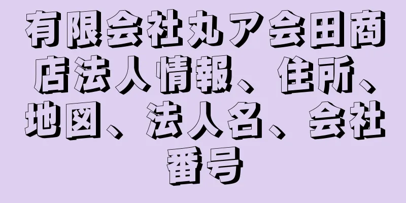 有限会社丸ア会田商店法人情報、住所、地図、法人名、会社番号