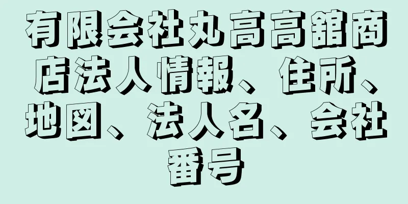 有限会社丸高高舘商店法人情報、住所、地図、法人名、会社番号