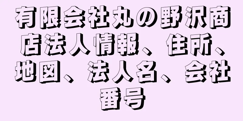 有限会社丸の野沢商店法人情報、住所、地図、法人名、会社番号