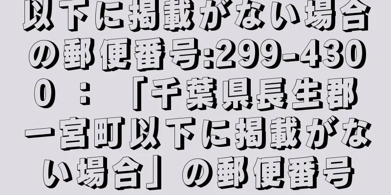 以下に掲載がない場合の郵便番号:299-4300 ： 「千葉県長生郡一宮町以下に掲載がない場合」の郵便番号