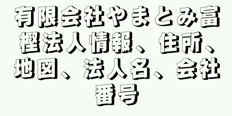 有限会社やまとみ富樫法人情報、住所、地図、法人名、会社番号