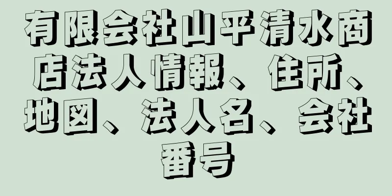 有限会社山平清水商店法人情報、住所、地図、法人名、会社番号