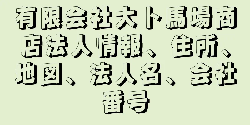 有限会社大ト馬場商店法人情報、住所、地図、法人名、会社番号