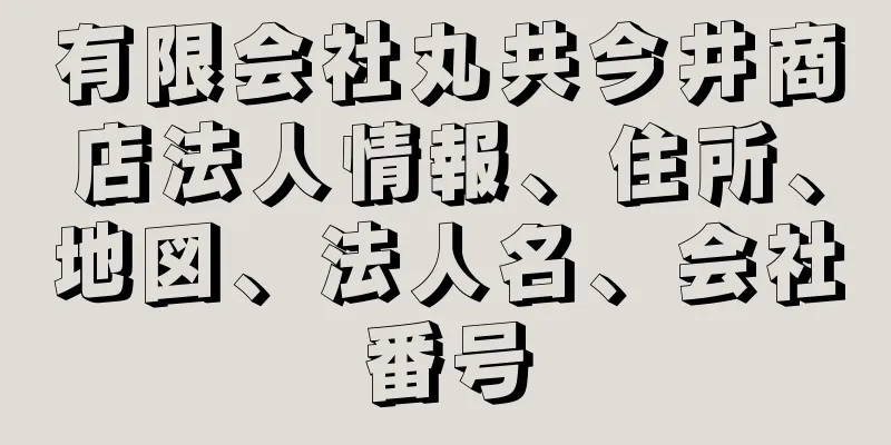 有限会社丸共今井商店法人情報、住所、地図、法人名、会社番号