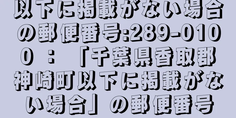 以下に掲載がない場合の郵便番号:289-0100 ： 「千葉県香取郡神崎町以下に掲載がない場合」の郵便番号