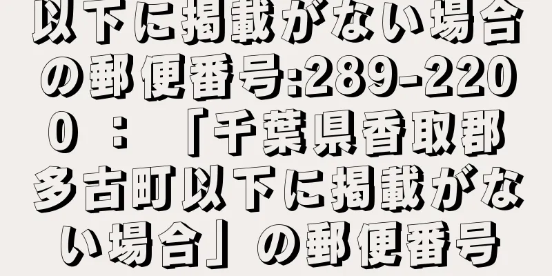 以下に掲載がない場合の郵便番号:289-2200 ： 「千葉県香取郡多古町以下に掲載がない場合」の郵便番号