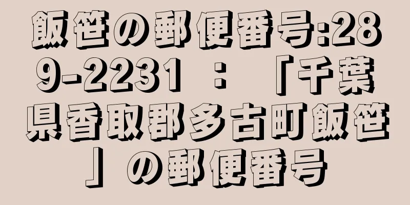 飯笹の郵便番号:289-2231 ： 「千葉県香取郡多古町飯笹」の郵便番号