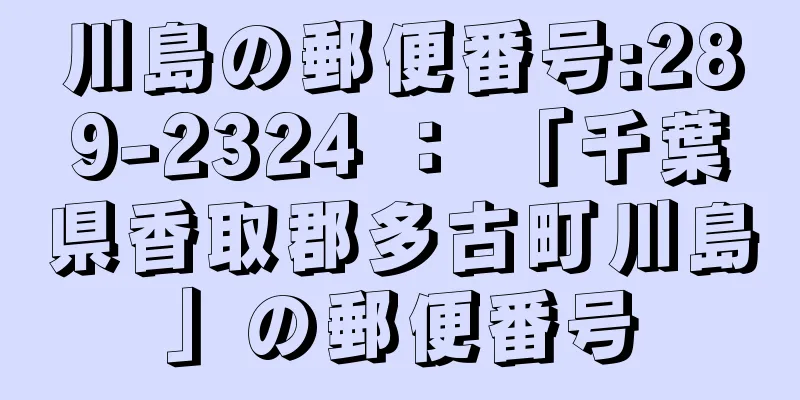 川島の郵便番号:289-2324 ： 「千葉県香取郡多古町川島」の郵便番号