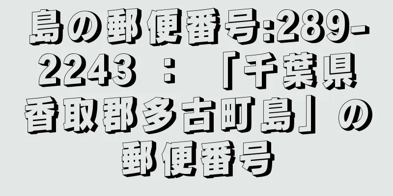 島の郵便番号:289-2243 ： 「千葉県香取郡多古町島」の郵便番号