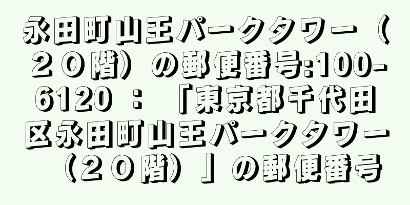 永田町山王パークタワー（２０階）の郵便番号:100-6120 ： 「東京都千代田区永田町山王パークタワー（２０階）」の郵便番号