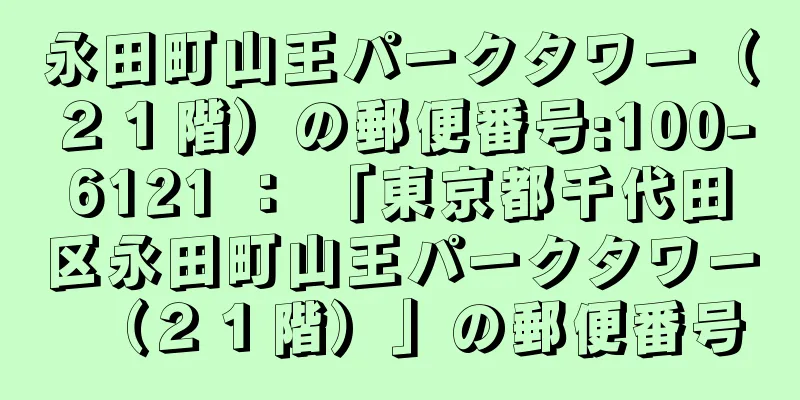 永田町山王パークタワー（２１階）の郵便番号:100-6121 ： 「東京都千代田区永田町山王パークタワー（２１階）」の郵便番号