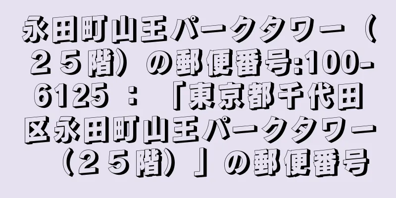 永田町山王パークタワー（２５階）の郵便番号:100-6125 ： 「東京都千代田区永田町山王パークタワー（２５階）」の郵便番号