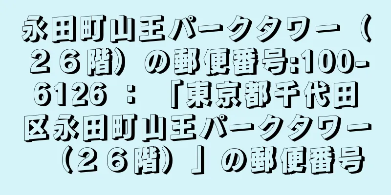 永田町山王パークタワー（２６階）の郵便番号:100-6126 ： 「東京都千代田区永田町山王パークタワー（２６階）」の郵便番号