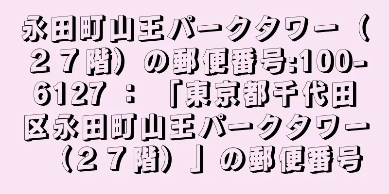 永田町山王パークタワー（２７階）の郵便番号:100-6127 ： 「東京都千代田区永田町山王パークタワー（２７階）」の郵便番号