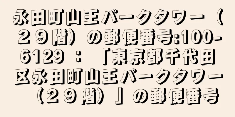 永田町山王パークタワー（２９階）の郵便番号:100-6129 ： 「東京都千代田区永田町山王パークタワー（２９階）」の郵便番号