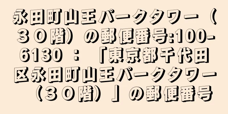 永田町山王パークタワー（３０階）の郵便番号:100-6130 ： 「東京都千代田区永田町山王パークタワー（３０階）」の郵便番号