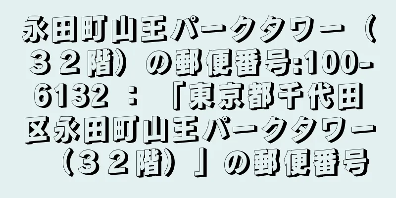 永田町山王パークタワー（３２階）の郵便番号:100-6132 ： 「東京都千代田区永田町山王パークタワー（３２階）」の郵便番号