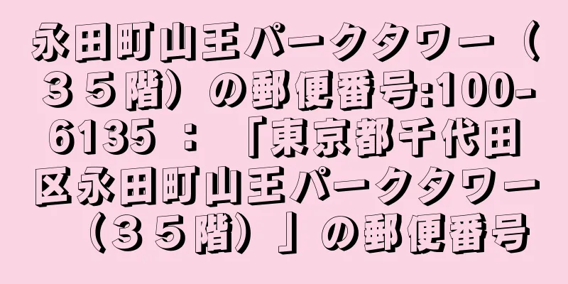 永田町山王パークタワー（３５階）の郵便番号:100-6135 ： 「東京都千代田区永田町山王パークタワー（３５階）」の郵便番号