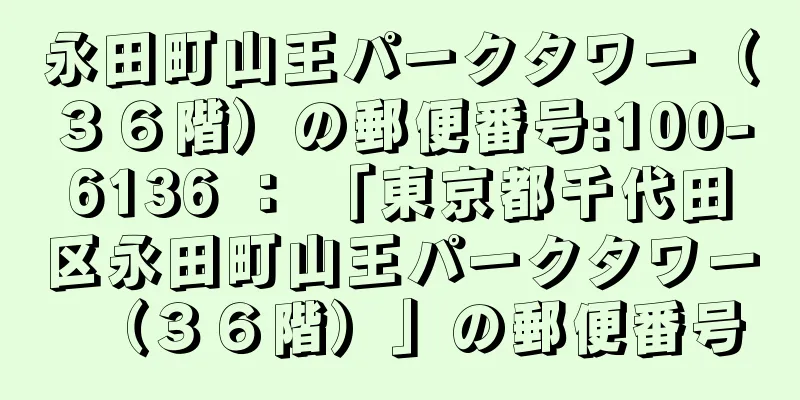 永田町山王パークタワー（３６階）の郵便番号:100-6136 ： 「東京都千代田区永田町山王パークタワー（３６階）」の郵便番号