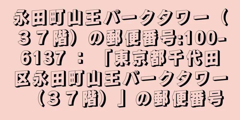 永田町山王パークタワー（３７階）の郵便番号:100-6137 ： 「東京都千代田区永田町山王パークタワー（３７階）」の郵便番号