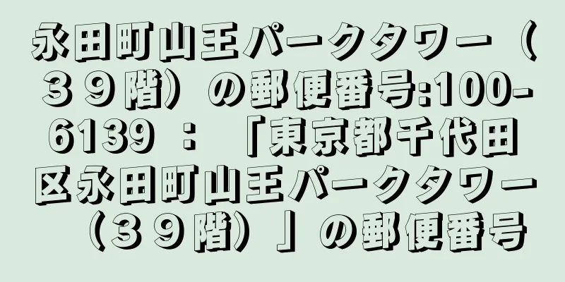 永田町山王パークタワー（３９階）の郵便番号:100-6139 ： 「東京都千代田区永田町山王パークタワー（３９階）」の郵便番号