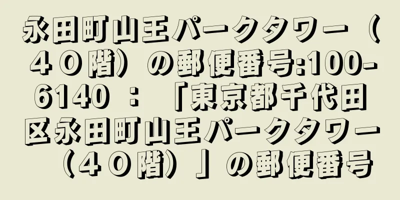 永田町山王パークタワー（４０階）の郵便番号:100-6140 ： 「東京都千代田区永田町山王パークタワー（４０階）」の郵便番号