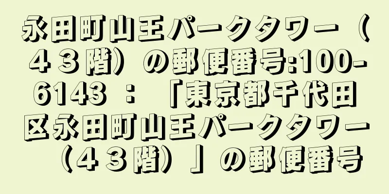 永田町山王パークタワー（４３階）の郵便番号:100-6143 ： 「東京都千代田区永田町山王パークタワー（４３階）」の郵便番号