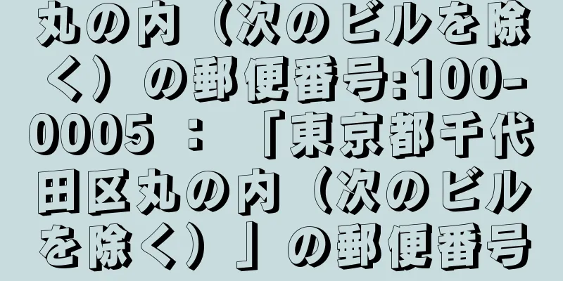 丸の内（次のビルを除く）の郵便番号:100-0005 ： 「東京都千代田区丸の内（次のビルを除く）」の郵便番号