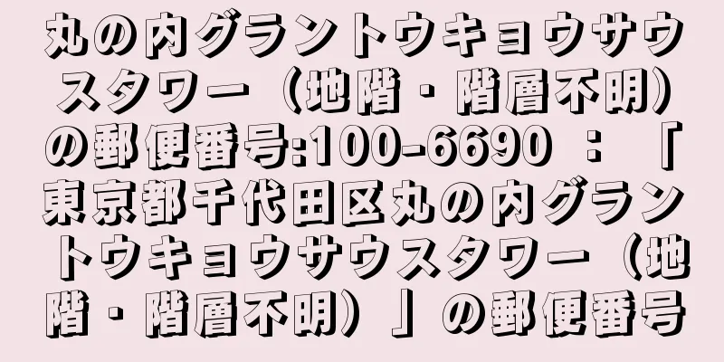 丸の内グラントウキョウサウスタワー（地階・階層不明）の郵便番号:100-6690 ： 「東京都千代田区丸の内グラントウキョウサウスタワー（地階・階層不明）」の郵便番号