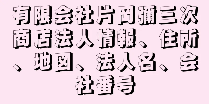 有限会社片岡彌三次商店法人情報、住所、地図、法人名、会社番号