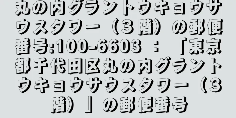 丸の内グラントウキョウサウスタワー（３階）の郵便番号:100-6603 ： 「東京都千代田区丸の内グラントウキョウサウスタワー（３階）」の郵便番号