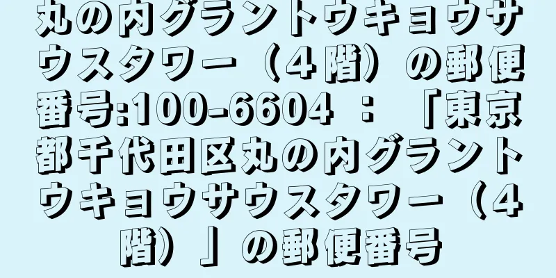 丸の内グラントウキョウサウスタワー（４階）の郵便番号:100-6604 ： 「東京都千代田区丸の内グラントウキョウサウスタワー（４階）」の郵便番号