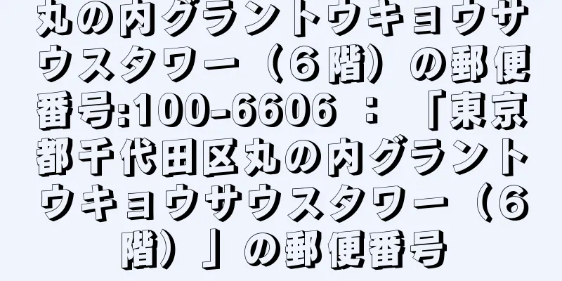 丸の内グラントウキョウサウスタワー（６階）の郵便番号:100-6606 ： 「東京都千代田区丸の内グラントウキョウサウスタワー（６階）」の郵便番号