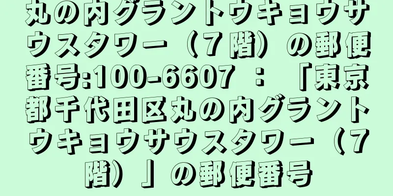 丸の内グラントウキョウサウスタワー（７階）の郵便番号:100-6607 ： 「東京都千代田区丸の内グラントウキョウサウスタワー（７階）」の郵便番号