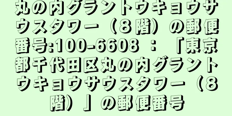 丸の内グラントウキョウサウスタワー（８階）の郵便番号:100-6608 ： 「東京都千代田区丸の内グラントウキョウサウスタワー（８階）」の郵便番号