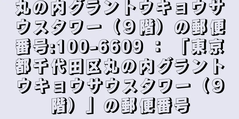 丸の内グラントウキョウサウスタワー（９階）の郵便番号:100-6609 ： 「東京都千代田区丸の内グラントウキョウサウスタワー（９階）」の郵便番号