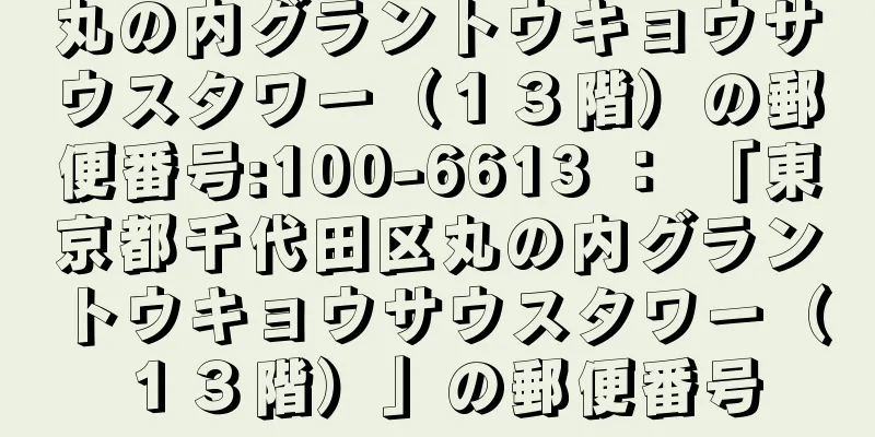 丸の内グラントウキョウサウスタワー（１３階）の郵便番号:100-6613 ： 「東京都千代田区丸の内グラントウキョウサウスタワー（１３階）」の郵便番号