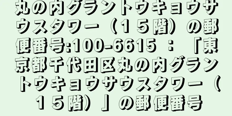 丸の内グラントウキョウサウスタワー（１５階）の郵便番号:100-6615 ： 「東京都千代田区丸の内グラントウキョウサウスタワー（１５階）」の郵便番号