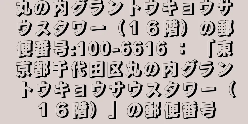 丸の内グラントウキョウサウスタワー（１６階）の郵便番号:100-6616 ： 「東京都千代田区丸の内グラントウキョウサウスタワー（１６階）」の郵便番号