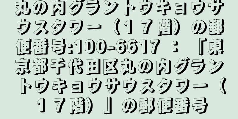 丸の内グラントウキョウサウスタワー（１７階）の郵便番号:100-6617 ： 「東京都千代田区丸の内グラントウキョウサウスタワー（１７階）」の郵便番号