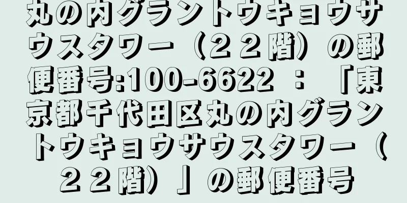 丸の内グラントウキョウサウスタワー（２２階）の郵便番号:100-6622 ： 「東京都千代田区丸の内グラントウキョウサウスタワー（２２階）」の郵便番号