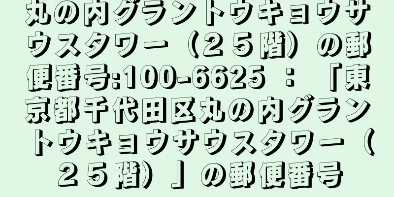 丸の内グラントウキョウサウスタワー（２５階）の郵便番号:100-6625 ： 「東京都千代田区丸の内グラントウキョウサウスタワー（２５階）」の郵便番号