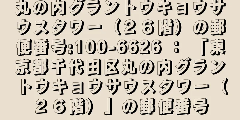 丸の内グラントウキョウサウスタワー（２６階）の郵便番号:100-6626 ： 「東京都千代田区丸の内グラントウキョウサウスタワー（２６階）」の郵便番号