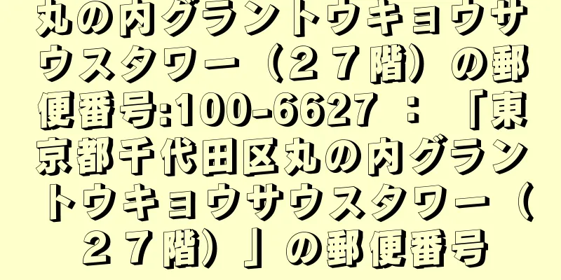 丸の内グラントウキョウサウスタワー（２７階）の郵便番号:100-6627 ： 「東京都千代田区丸の内グラントウキョウサウスタワー（２７階）」の郵便番号