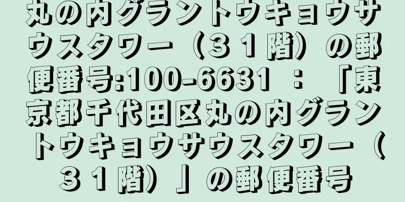 丸の内グラントウキョウサウスタワー（３１階）の郵便番号:100-6631 ： 「東京都千代田区丸の内グラントウキョウサウスタワー（３１階）」の郵便番号