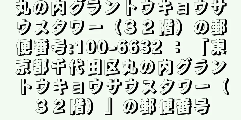 丸の内グラントウキョウサウスタワー（３２階）の郵便番号:100-6632 ： 「東京都千代田区丸の内グラントウキョウサウスタワー（３２階）」の郵便番号