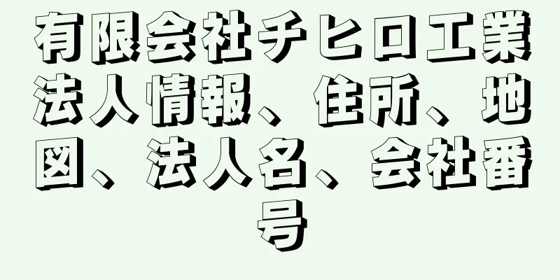 有限会社チヒロ工業法人情報、住所、地図、法人名、会社番号