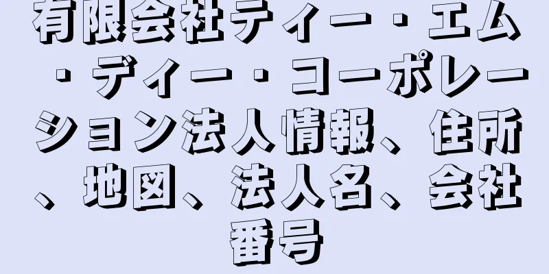 有限会社ティー・エム・ディー・コーポレーション法人情報、住所、地図、法人名、会社番号